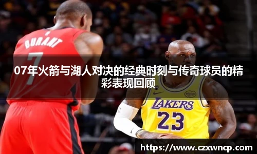 07年火箭与湖人对决的经典时刻与传奇球员的精彩表现回顾