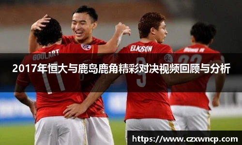 2017年恒大与鹿岛鹿角精彩对决视频回顾与分析
