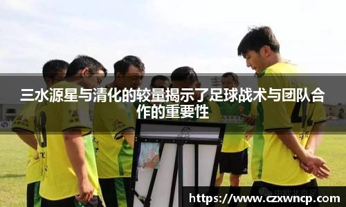 三水源星与清化的较量揭示了足球战术与团队合作的重要性