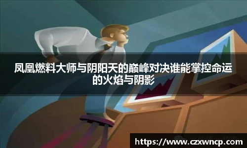 凤凰燃料大师与阴阳天的巅峰对决谁能掌控命运的火焰与阴影