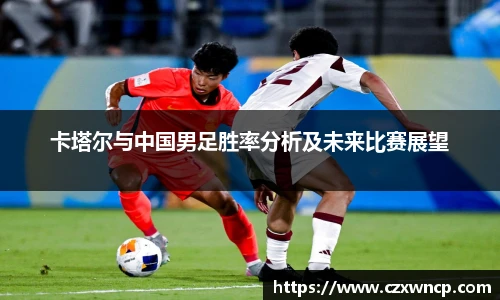 卡塔尔与中国男足胜率分析及未来比赛展望