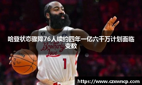 哈登状态骤降76人续约四年一亿六千万计划面临变数