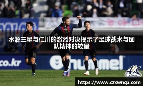 水源三星与仁川的激烈对决揭示了足球战术与团队精神的较量
